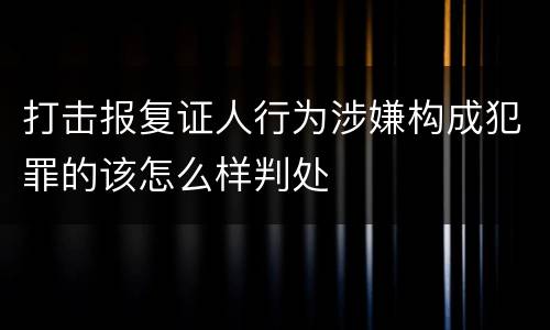 打击报复证人行为涉嫌构成犯罪的该怎么样判处