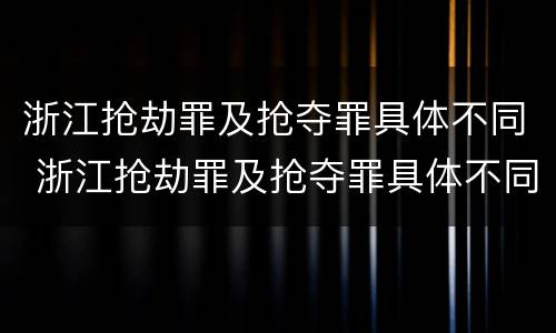 浙江抢劫罪及抢夺罪具体不同 浙江抢劫罪及抢夺罪具体不同处罚