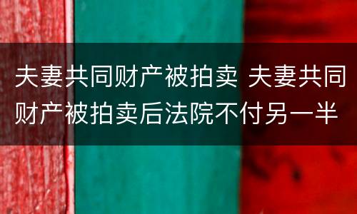 夫妻共同财产被拍卖 夫妻共同财产被拍卖后法院不付另一半的钱