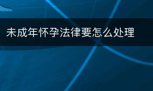未成年怀孕法律要怎么处理