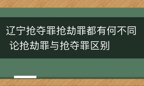 辽宁抢夺罪抢劫罪都有何不同 论抢劫罪与抢夺罪区别