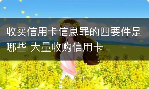 收买信用卡信息罪的四要件是哪些 大量收购信用卡