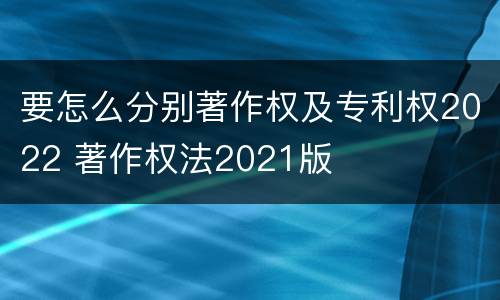要怎么分别著作权及专利权2022 著作权法2021版