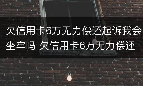 欠信用卡6万无力偿还起诉我会坐牢吗 欠信用卡6万无力偿还怎么办