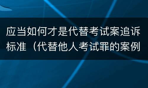 应当如何才是代替考试案追诉标准（代替他人考试罪的案例）