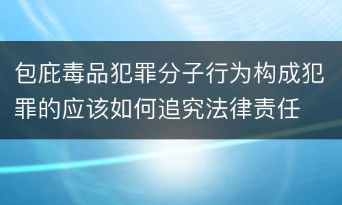 包庇毒品犯罪分子行为构成犯罪的应该如何追究法律责任