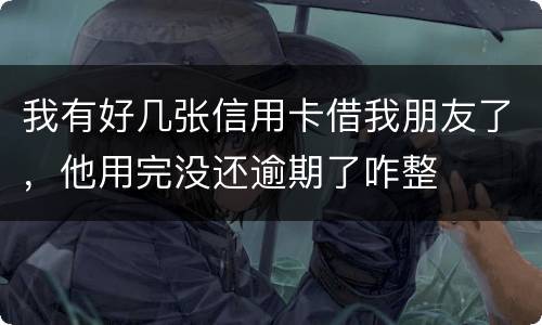 我有好几张信用卡借我朋友了，他用完没还逾期了咋整