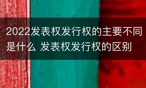 2022发表权发行权的主要不同是什么 发表权发行权的区别