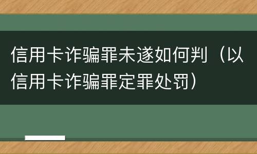 信用卡诈骗罪未遂如何判（以信用卡诈骗罪定罪处罚）