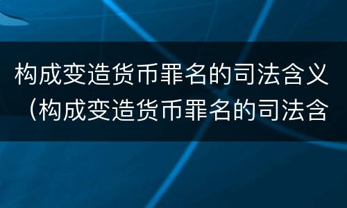 构成变造货币罪名的司法含义（构成变造货币罪名的司法含义是什么）