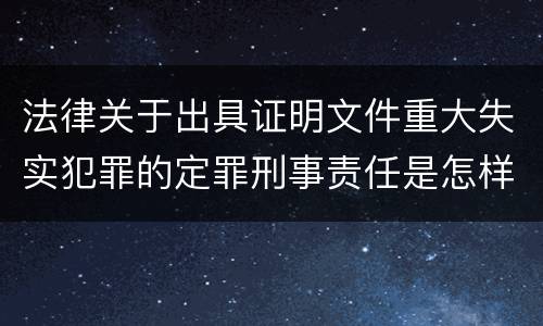 法律关于出具证明文件重大失实犯罪的定罪刑事责任是怎样的