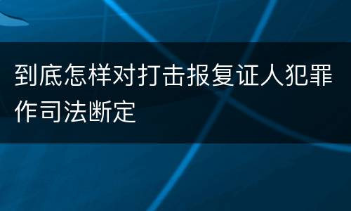 到底怎样对打击报复证人犯罪作司法断定