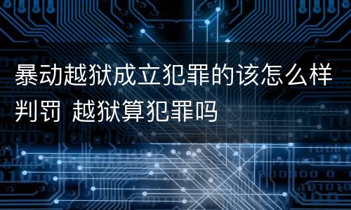 暴动越狱成立犯罪的该怎么样判罚 越狱算犯罪吗
