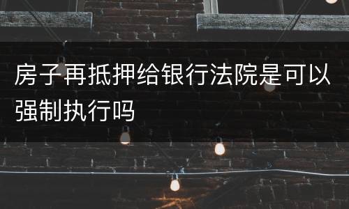 房子再抵押给银行法院是可以强制执行吗