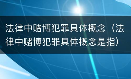 法律中赌博犯罪具体概念（法律中赌博犯罪具体概念是指）