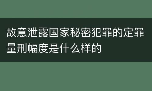 故意泄露国家秘密犯罪的定罪量刑幅度是什么样的