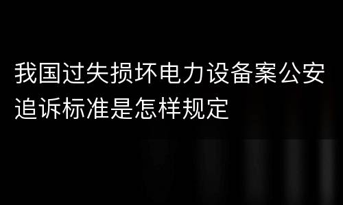 我国过失损坏电力设备案公安追诉标准是怎样规定