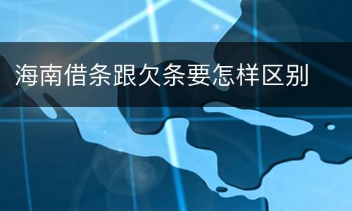 海南借条跟欠条要怎样区别