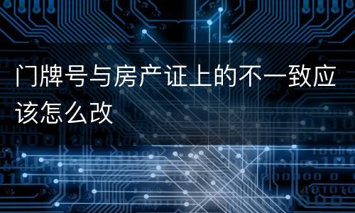 门牌号与房产证上的不一致应该怎么改