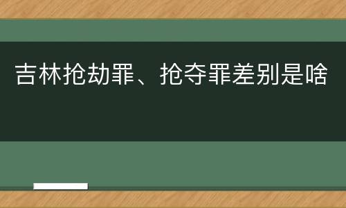 吉林抢劫罪、抢夺罪差别是啥
