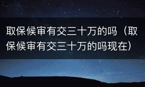 取保候审有交三十万的吗（取保候审有交三十万的吗现在）