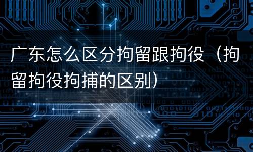 广东怎么区分拘留跟拘役（拘留拘役拘捕的区别）