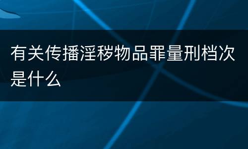 有关传播淫秽物品罪量刑档次是什么