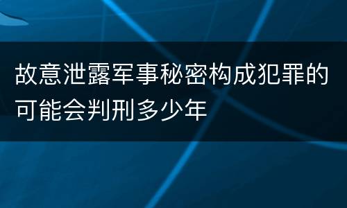 故意泄露军事秘密构成犯罪的可能会判刑多少年