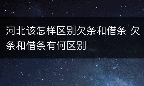 河北该怎样区别欠条和借条 欠条和借条有何区别