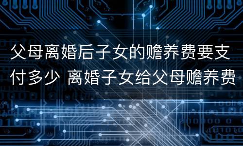 父母离婚后子女的赡养费要支付多少 离婚子女给父母赡养费