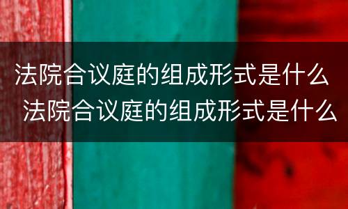 法院合议庭的组成形式是什么 法院合议庭的组成形式是什么呢