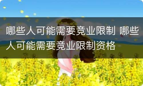 哪些人可能需要竞业限制 哪些人可能需要竞业限制资格