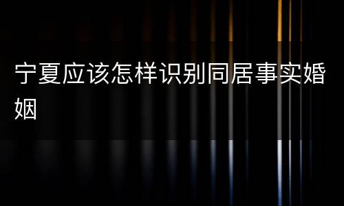 宁夏应该怎样识别同居事实婚姻