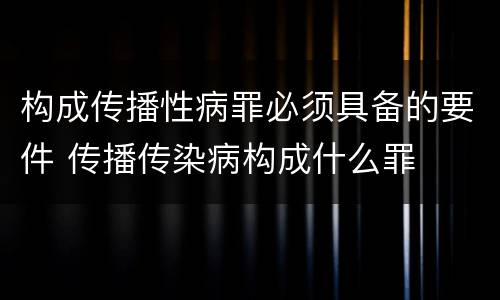 构成传播性病罪必须具备的要件 传播传染病构成什么罪