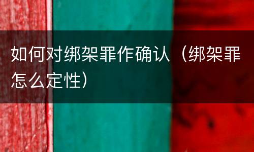 如何对绑架罪作确认（绑架罪怎么定性）