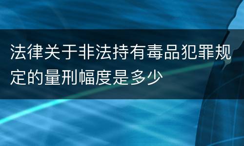 法律关于非法持有毒品犯罪规定的量刑幅度是多少