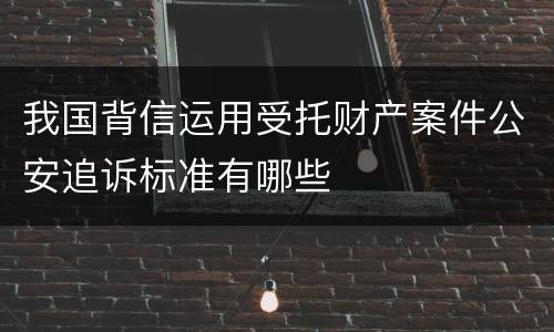 我国背信运用受托财产案件公安追诉标准有哪些