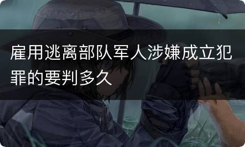 雇用逃离部队军人涉嫌成立犯罪的要判多久