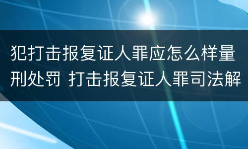犯打击报复证人罪应怎么样量刑处罚 打击报复证人罪司法解释