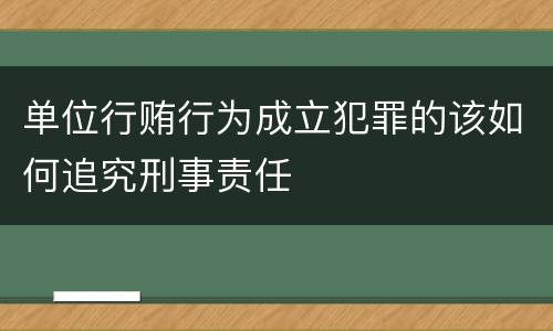 单位行贿行为成立犯罪的该如何追究刑事责任
