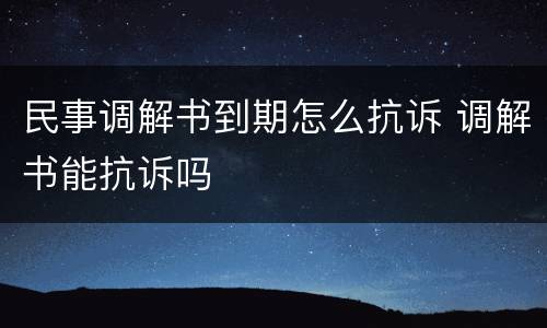 民事调解书到期怎么抗诉 调解书能抗诉吗