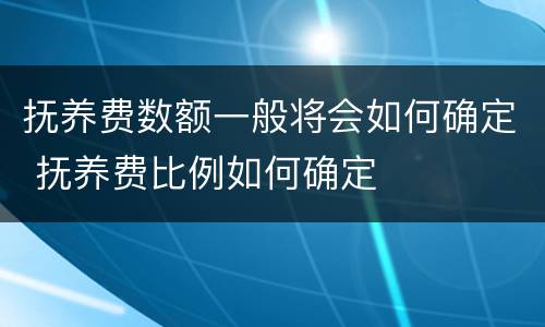 抚养费数额一般将会如何确定 抚养费比例如何确定