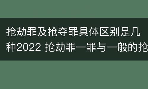 抢劫罪及抢夺罪具体区别是几种2022 抢劫罪一罪与一般的抢劫罪区别