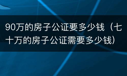 90万的房子公证要多少钱（七十万的房子公证需要多少钱）