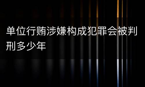 单位行贿涉嫌构成犯罪会被判刑多少年