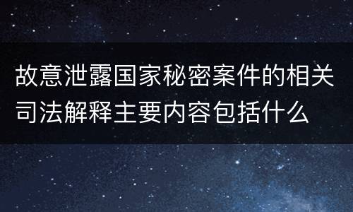 故意泄露国家秘密案件的相关司法解释主要内容包括什么