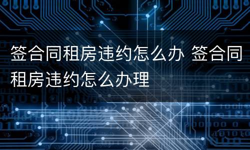 签合同租房违约怎么办 签合同租房违约怎么办理