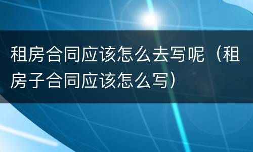 租房合同应该怎么去写呢（租房子合同应该怎么写）