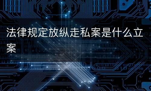 法律规定放纵走私案是什么立案