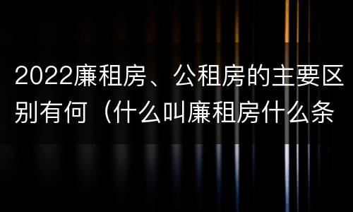2022廉租房、公租房的主要区别有何（什么叫廉租房什么条件什么叫公租房）